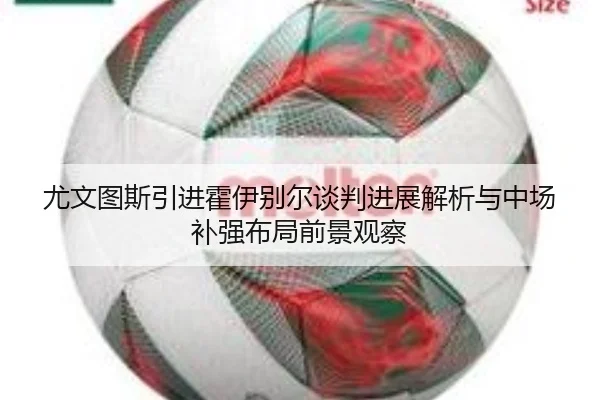 尤文图斯引进霍伊别尔谈判进展解析与中场补强布局前景观察