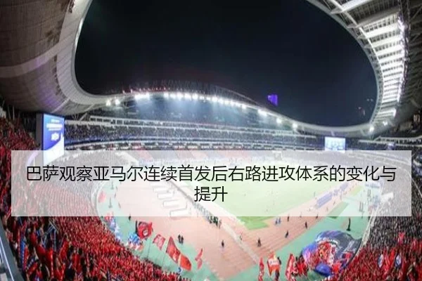 巴萨观察亚马尔连续首发后右路进攻体系的变化与提升