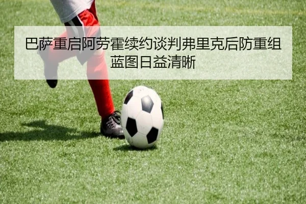 巴萨重启阿劳霍续约谈判弗里克后防重组蓝图日益清晰